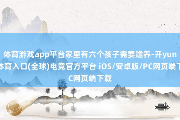 体育游戏app平台家里有六个孩子需要赡养-开yun云体育入口(全球)电竞官方平台 iOS/安卓版/PC网页端下载