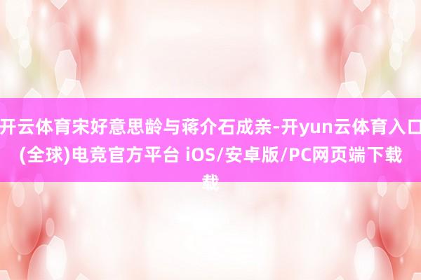 开云体育宋好意思龄与蒋介石成亲-开yun云体育入口(全球)电竞官方平台 iOS/安卓版/PC网页端下载