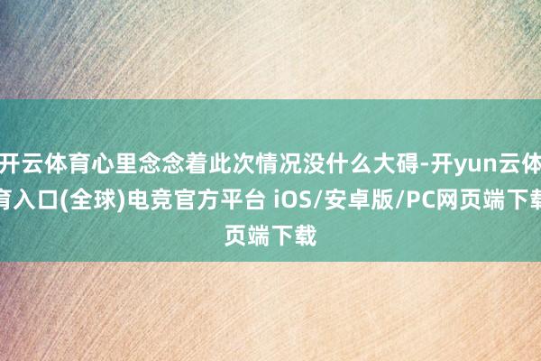 开云体育心里念念着此次情况没什么大碍-开yun云体育入口(全球)电竞官方平台 iOS/安卓版/PC网页端下载