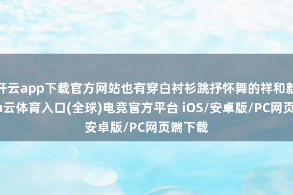 开云app下载官方网站也有穿白衬衫跳抒怀舞的祥和款-开yun云体育入口(全球)电竞官方平台 iOS/安卓版/PC网页端下载