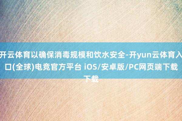 开云体育以确保消毒规模和饮水安全-开yun云体育入口(全球)电竞官方平台 iOS/安卓版/PC网页端下载