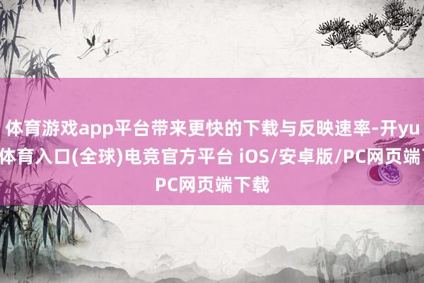 体育游戏app平台带来更快的下载与反映速率-开yun云体育入口(全球)电竞官方平台 iOS/安卓版/PC网页端下载