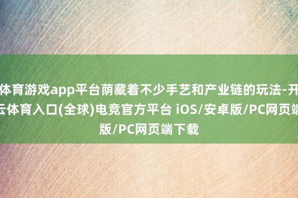 体育游戏app平台荫藏着不少手艺和产业链的玩法-开yun云体育入口(全球)电竞官方平台 iOS/安卓版/PC网页端下载