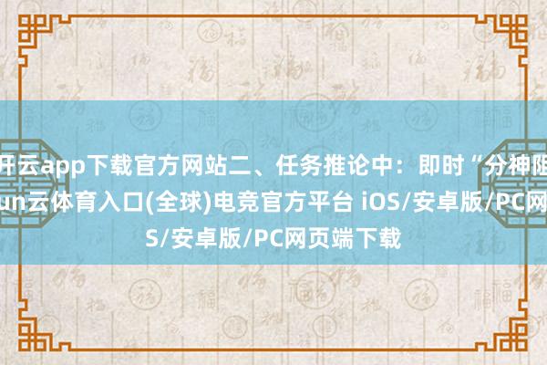 开云app下载官方网站二、任务推论中：即时“分神阻碍”-开yun云体育入口(全球)电竞官方平台 iOS/安卓版/PC网页端下载