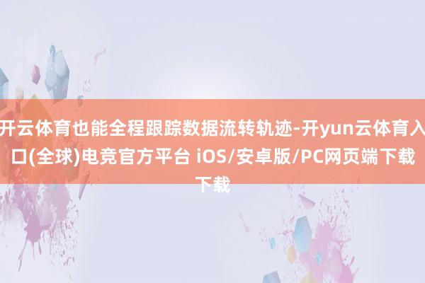 开云体育也能全程跟踪数据流转轨迹-开yun云体育入口(全球)电竞官方平台 iOS/安卓版/PC网页端下载