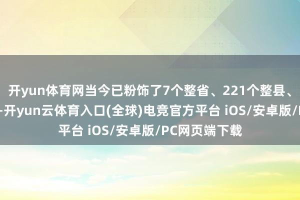 开yun体育网当今已粉饰了7个整省、221个整县、349个整州里-开yun云体育入口(全球)电竞官方平台 iOS/安卓版/PC网页端下载