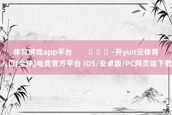 体育游戏app平台        			-开yun云体育入口(全球)电竞官方平台 iOS/安卓版/PC网页端下载