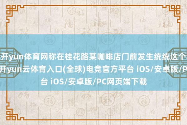 开yun体育网称在桂花路某咖啡店门前发生统统这个词劫掠事件-开yun云体育入口(全球)电竞官方平台 iOS/安卓版/PC网页端下载
