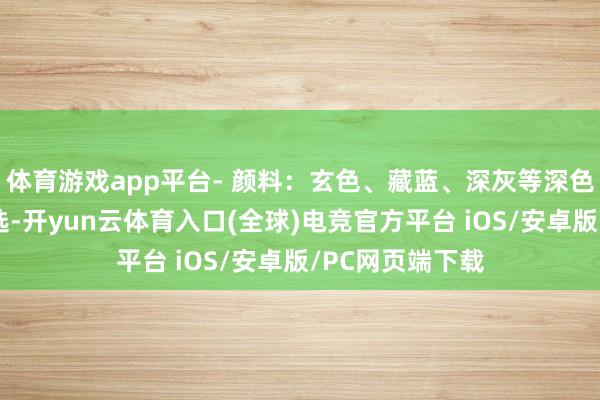 体育游戏app平台- 颜料:玄色、藏蓝、深灰等深色系是职场的首选-开yun云体育入口(全球)电竞官方平台 iOS/安卓版/PC网页端下载