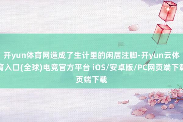 开yun体育网造成了生计里的闲居注脚-开yun云体育入口(全球)电竞官方平台 iOS/安卓版/PC网页端下载